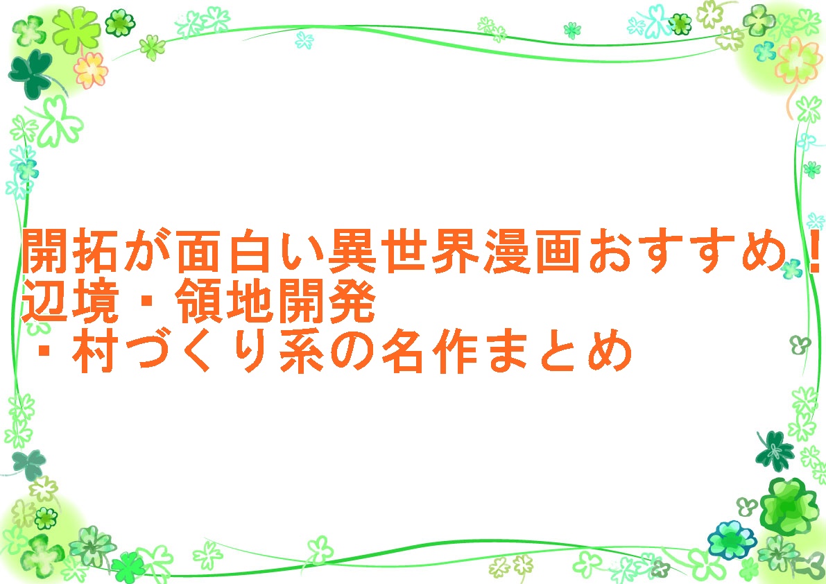 開拓が面白い異世界漫画おすすめ！辺境・領地開発・村づくり系の名作まとめ