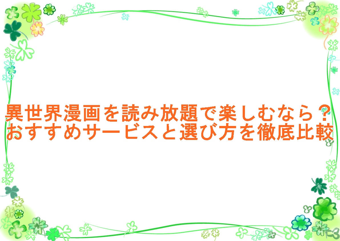 異世界漫画を読み放題で楽しむなら？おすすめサービスと選び方を徹底比較