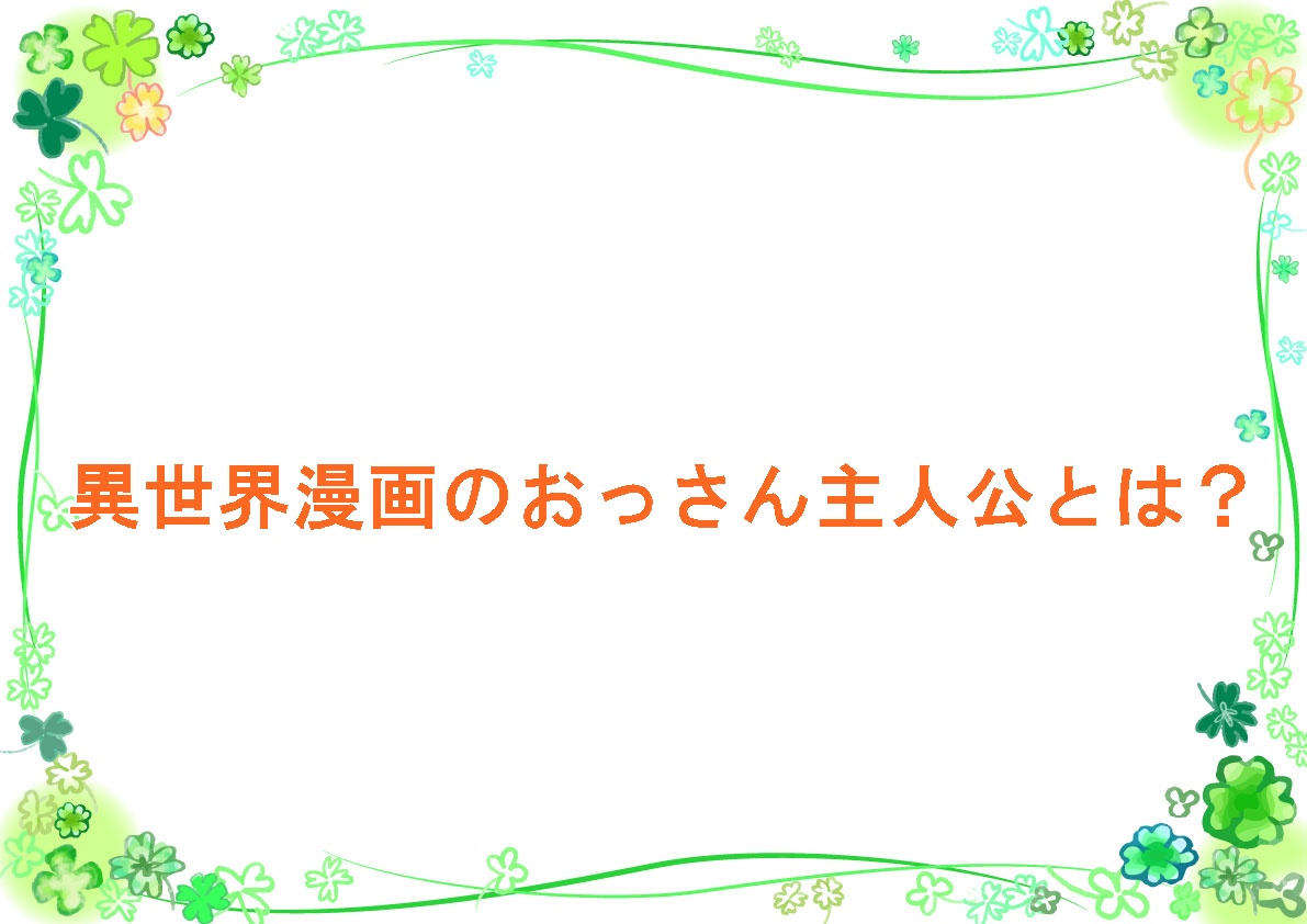 異世界漫画のおっさん主人公とは？