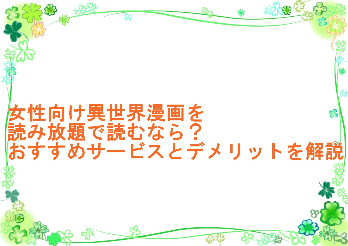 女性向け異世界漫画を読み放題で読むなら？おすすめサービスとデメリットを解説
